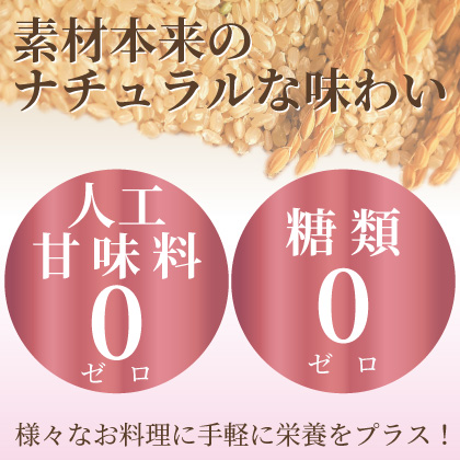 素材本来のナチュラルな味わい。人工甘味料0、糖類不使用0。様々なお料理に手軽に栄養をプラス